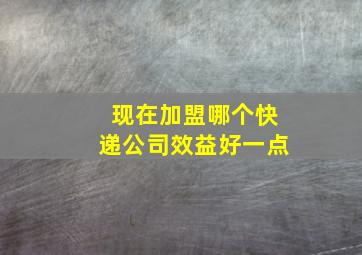 现在加盟哪个快递公司效益好一点