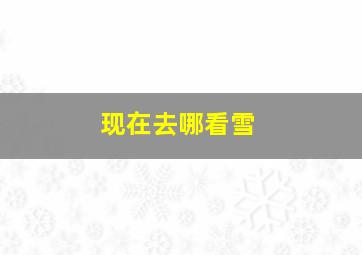 现在去哪看雪