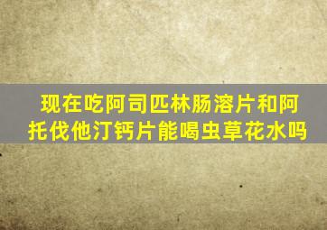 现在吃阿司匹林肠溶片和阿托伐他汀钙片能喝虫草花水吗