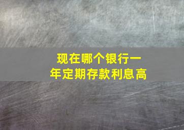 现在哪个银行一年定期存款利息高