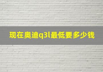 现在奥迪q3l最低要多少钱