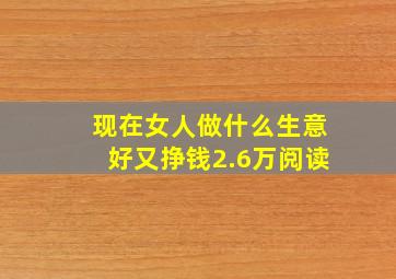 现在女人做什么生意好又挣钱2.6万阅读