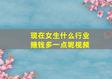 现在女生什么行业赚钱多一点呢视频