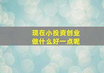 现在小投资创业做什么好一点呢