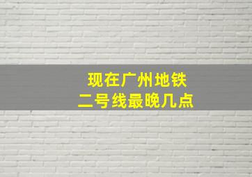 现在广州地铁二号线最晚几点