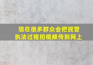 现在很多群众会把民警执法过程拍视频传到网上