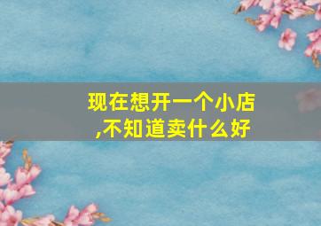 现在想开一个小店,不知道卖什么好