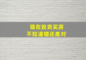 现在投资买房不知道错还是对