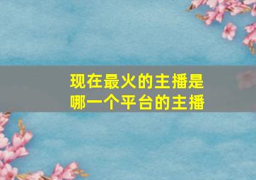 现在最火的主播是哪一个平台的主播