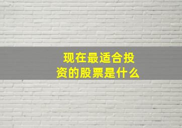 现在最适合投资的股票是什么