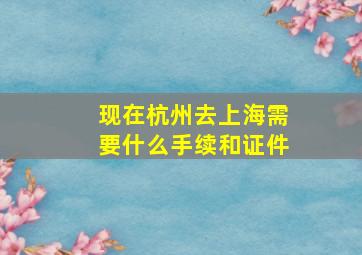 现在杭州去上海需要什么手续和证件