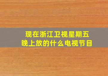 现在浙江卫视星期五晚上放的什么电视节目