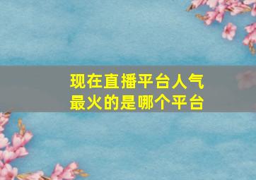 现在直播平台人气最火的是哪个平台