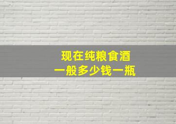 现在纯粮食酒一般多少钱一瓶