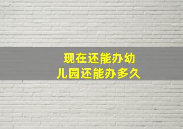 现在还能办幼儿园还能办多久