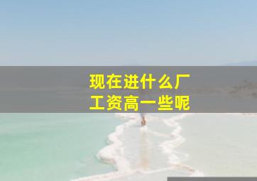 现在进什么厂工资高一些呢