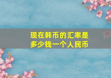 现在韩币的汇率是多少钱一个人民币