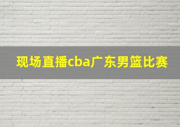 现场直播cba广东男篮比赛