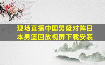 现场直播中国男篮对阵日本男篮回放视屏下载安装