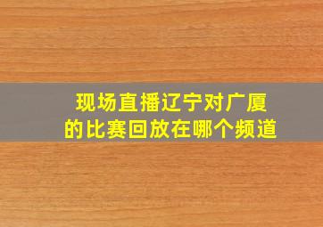 现场直播辽宁对广厦的比赛回放在哪个频道