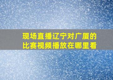 现场直播辽宁对广厦的比赛视频播放在哪里看