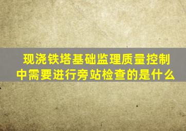 现浇铁塔基础监理质量控制中需要进行旁站检查的是什么