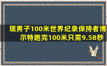 现男子100米世界纪录保持者博尔特跑完100米只需9.58秒