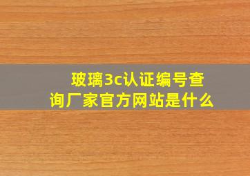 玻璃3c认证编号查询厂家官方网站是什么