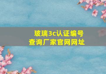 玻璃3c认证编号查询厂家官网网址