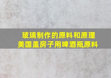 玻璃制作的原料和原理美国盖房子用啤酒瓶原料