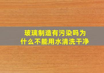 玻璃制造有污染吗为什么不能用水清洗干净