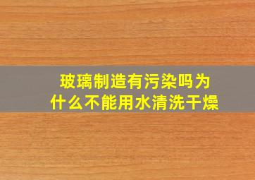 玻璃制造有污染吗为什么不能用水清洗干燥