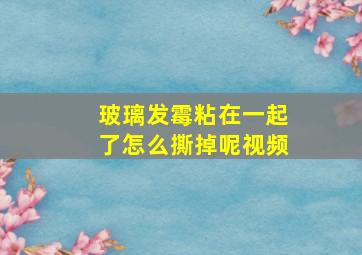 玻璃发霉粘在一起了怎么撕掉呢视频