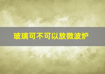 玻璃可不可以放微波炉