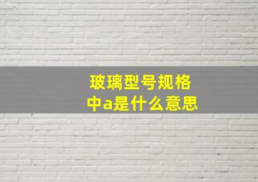 玻璃型号规格中a是什么意思