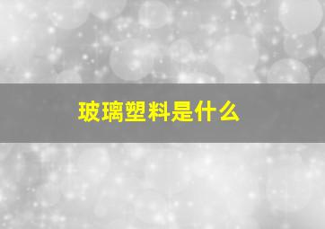 玻璃塑料是什么