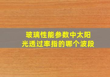 玻璃性能参数中太阳光透过率指的哪个波段