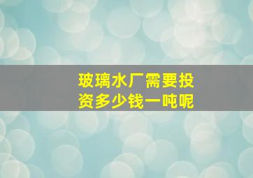 玻璃水厂需要投资多少钱一吨呢