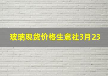 玻璃现货价格生意社3月23