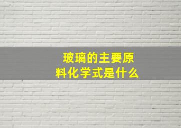 玻璃的主要原料化学式是什么