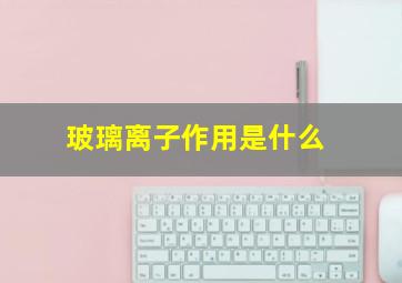 玻璃离子作用是什么