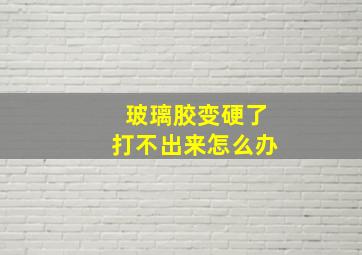 玻璃胶变硬了打不出来怎么办