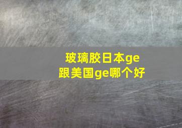 玻璃胶日本ge跟美国ge哪个好