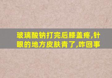 玻璃酸钠打完后膝盖疼,针眼的地方皮肤青了,咋回事