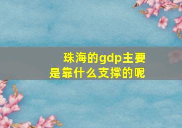 珠海的gdp主要是靠什么支撑的呢