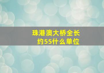 珠港澳大桥全长约55什么单位