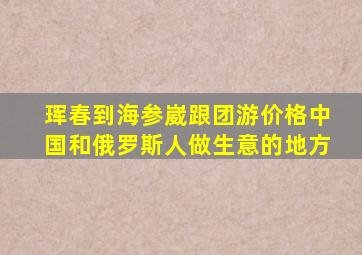 珲春到海参崴跟团游价格中国和俄罗斯人做生意的地方