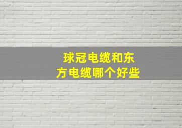 球冠电缆和东方电缆哪个好些