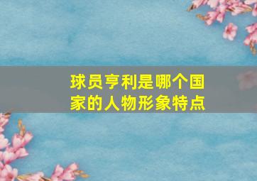 球员亨利是哪个国家的人物形象特点