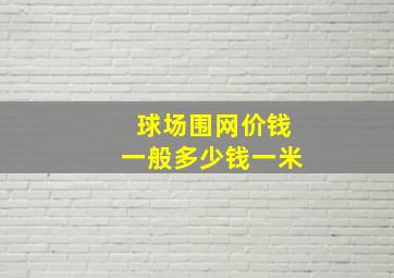 球场围网价钱一般多少钱一米